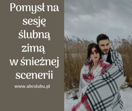 Pomysł na sesję ślubną zimą w śnieżnej scenerii