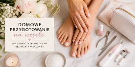Domowe przygotowanie na wesele &ndash; jak zadbać o dłonie i stopy bez wizyty w salonie?